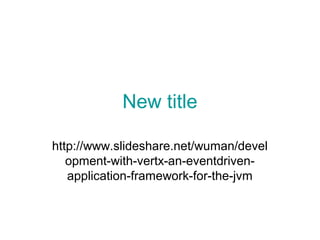 New title
http://www.slideshare.net/wuman/devel
opment-with-vertx-an-eventdrivenapplication-framework-for-the-jvm

 