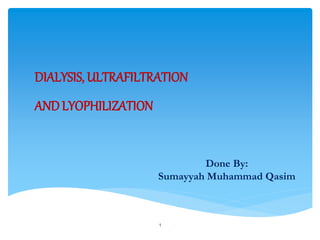 DIALYSIS, ULTRAFILTRATION 
AND LYOPHILIZATION 
1 
Done By: 
Sumayyah Muhammad Qasim 
 