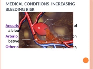 MEDICAL CONDITIONS INCREASING
BLEEDING RISK
Anatomical deformities
Aneurism:localised blood filled dilation of
a blood vessel
Arterio venous malformation: connection
between arteries and veins
Other conditions:infection, ulcers, cancer,
 