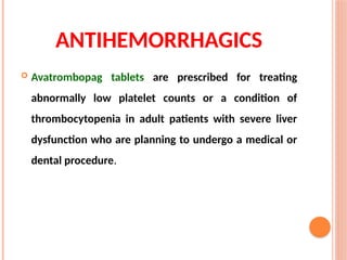  Avatrombopag tablets are prescribed for treating
abnormally low platelet counts or a condition of
thrombocytopenia in adult patients with severe liver
dysfunction who are planning to undergo a medical or
dental procedure.
ANTIHEMORRHAGICS
 