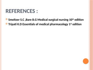 REFERENCES :
 Smeltzer S.C ,Bare B.G Medical surgical nursing 10th
edition
 Tripati K.D Essentials of medical pharmacology 1st
edition
 