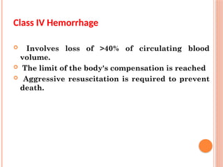 Class IV Hemorrhage
 Involves loss of >40% of circulating blood
volume.
 The limit of the body's compensation is reached
 Aggressive resuscitation is required to prevent
death.
 