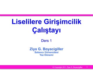 2
Liselilere Girişimcilik
Çalıştayı
Ders 1
Ziya G. Boyacigiller
Sabancı Üniversitesi
Yaz Dönemi
© Copyright 2011 Ziya G. Boyacigiller
 