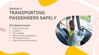 This Section Covers
• Vehicle Inspection
• Loading
• On the Road
• After-trip Vehicle Inspection
• Prohibited Practices
• Use of Brake-door Interlocks
TRANSPORTING
PASSENGERS SAFELY
Section 4
 
