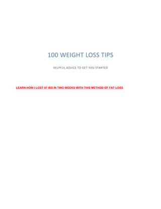 100 WEIGHT LOSS TIPS
HELPFUL ADVICE TO GET YOU STARTED
LEARN HOW I LOST 97 IBS IN TWO WEEKS WITH THIS METHOD OF FAT LOSS
 