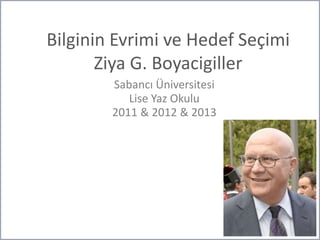Bilginin Evrimi ve Hedef Seçimi
Ziya G. Boyacigiller
Sabancı Üniversitesi
Lise Yaz Okulu
2011 & 2012 & 2013
 