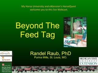 Beyond The Feed Tag Randel Raub, PhD Purina Mills, St. Louis, MO. My Horse University and eXtension’s HorseQuest  welcome you to this live Webcast. 