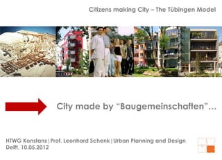 Citizens making City – The Tübingen Model




                City made by “Baugemeinschaften”…


HTWG Konstanz|Prof Leonhard Schenk|Urban Planning and Design
        Konstanz|Prof.
Delft, 10.05.2012
 