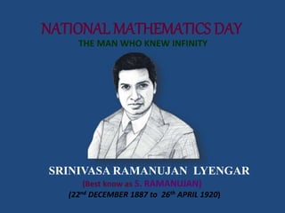 NATIONAL MATHEMATICS DAY
THE MAN WHO KNEW INFINITY
SRINIVASA RAMANUJAN LYENGAR
(Best know as S. RAMANUJAN)
(22nd DECEMBER 1887 to 26th APRIL 1920)
 