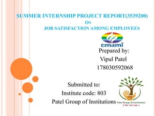 SUMMER INTERNSHIP PROJECT REPORT(3539200)
ON
JOB SATISFACTION AMONG EMPLOYEES
Prepared by:
Vipul Patel
178030592068
Submitted to:
Institute code: 803
Patel Group of Institutions 1
 