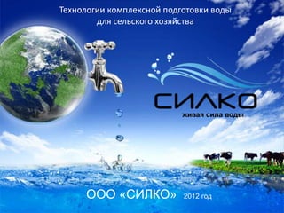 Технологии комплексной подготовки воды
для сельского хозяйства

живая сила воды

ООО «СИЛКО»

2012 год

 