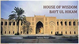 HOUSE OF WISDOM
BAYT UL HIKAM

Presented by:
Fatima Noor

 