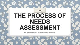 THE PROCESS OF
NEEDS
ASSESSMENT
By: Mohammad-Sajjad Lotfi (PhD student in gerontology)
GOD
1
 