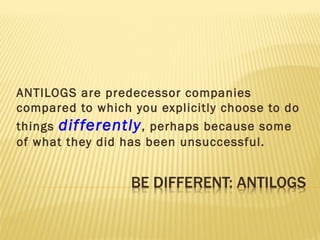 ANTILOGS are predecessor companies
compared to which you explicitly choose to do
things differently, perhaps because some
of what they did has been unsuccessful.
 