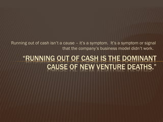 Running out of cash isn’t a cause – it’s a symptom. It’s a symptom or signal
that the company’s business model didn’t work.
 