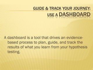 A dashboard is a tool that drives an evidence-
based process to plan, guide, and track the
results of what you learn from your hypothesis
testing.
 