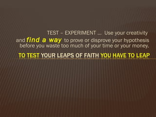 TEST – EXPERIMENT … Use your creativity
and find a way to prove or disprove your hypothesis
before you waste too much of your time or your money.
 