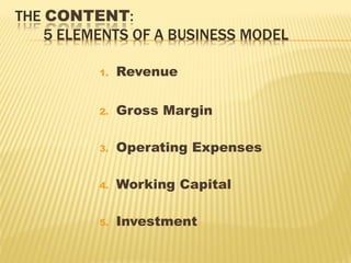 1. Revenue
2. Gross Margin
3. Operating Expenses
4. Working Capital
5. Investment
 