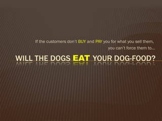 If the customers don’t BUY and PAY you for what you sell them,
you can’t force them to...
 