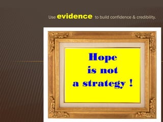 Use evidence to build confidence & credibility.
Hope
is not
a strategy !
 