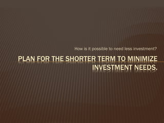 How is it possible to need less investment?
 