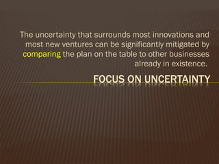 The uncertainty that surrounds most innovations and
most new ventures can be significantly mitigated by
comparing the plan on the table to other businesses
already in existence.
 
