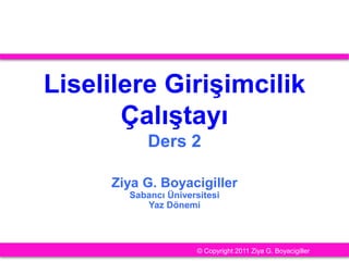 Liselilere Girişimcilik
Çalıştayı
Ders 2
Ziya G. Boyacigiller
Sabancı Üniversitesi
Yaz Dönemi
© Copyright 2011 Ziya G. Boyacigiller
 