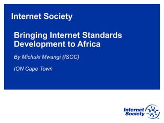 Internet Society
Bringing Internet Standards
Development to Africa
By Michuki Mwangi (ISOC)
ION Cape Town
 