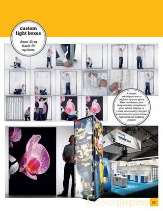 custom
light boxes
 front-lit or
  back-lit
   options




                                A simple
                           yet elegant way to
                        brighten up your space.
                         Want to enhance your
                       shop window, compliment
                         your exhibit display or
                      create emotionally charged
                      environment at point of sale,
                        just install our lightbox
                                 system!




                indoordisplay                         101
 