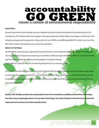 accountability
                              GO GREEN
                    create a culture of environmental responsibility
Green Policy

We want to promote environmentally conscious engineering, product and process design and manufacturing. As a U.S.

manufacturer, EPS-Doublet utilizes local suppliers reducing transportation impact. Many of our designs are telescopic, facili-

tating less packaging and transportation. We promote the use of BIOflex, a landfill degradable PVC of which over more that

80% of the content is derived from sources other than petroleum.

Better For The Planet

We offer BIOflex which has been engineered to be the first truly environmentally friendly, biodegradable PVC. BIOflex has

met requirements for strength and weathering in controlled, certified testing for the NY MEA; NFPA 701 and the CA Fire Mar-

shal Title 19 test. Additionally, BIOflex comes packaged in recyclable materials.

Ask for BIOFLEX®, Soft Knit, Poly Knit, Firesafe, Flag & Poly Knits for use with your project.



EPS-Doublet also offers Repreve recycled yarn which helps to offset the need to use new crude oil to produce virgin polyes-

ter and nylon. Repreve has evolved from a recycled filament polyester fiber to a family of recycled synthetic fibers, and the

family keeps growing. Repreve recycled fibers are available with performance features such as flame retardancy (FR), mois-

ture wicking, and stretch.




Quality: EPS-Doublet products have always been known for extraordinary reliability and therefore have longer

lives than many competing products. If our products last longer, the carbon footprint is therefore less. Product life

impacts the environment more than any other factor.




                                                                 greeninitiative                                           107
 