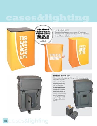 cases&lighting
                 additional       OCP STRETCH WRAP
               table covers,      Sleek, stretch fabric pullover converts your OCP case into an
                case covers       attractive counter. Graphic stretches to cover the top and sides of
                 and tables       the case. Machine washable.
                 available!
                  pg 60-65




                               OCP ELITE DELUXE CASE
                               A deluxe, large molded shipping and storage case for your popup display
                               and graphics. Lid can be
                               used as a step stool when
                               assembling displays (high
                               heels can damage the
                               lid). Features extra sturdy
                               construction, a wheeled
                               bottom & pull handle. Ac-
                               cess door provides storage
                               when the case is used as a
                               counter. Freight tested &
                               UPS approved. Available
                               in black.




122
      cases&lighting
 