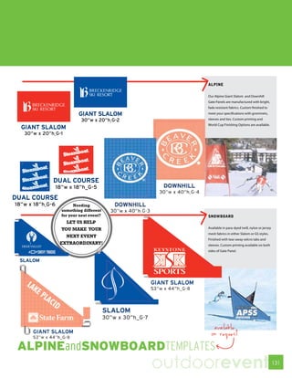 ALPINE

                            Our Alpine Giant Slalom and Downhill
                            Gate Panels are manufactured with bright,
                            fade resistant fabrics. Custom finished to
                            meet your specifications with grommets,
                            sleeves and ties. Custom printing and
                            World Cup Finishing Options are available.




      Needing
something different
for your next event?        SNOWBOARD
  LET US HELP
YOU MAKE YOUR               Available in para-dyed twill, nylon or jersey
                            mesh fabrics in either Slalom or GS styles.
  NEXT EVENT
                            Finished with tear-away velcro tabs and
EXTRAORDINARY!              sleeves. Custom printing available on both
                            sides of Gate Panel.




                               available
                              on request




                       outdoorevent                                         131
 