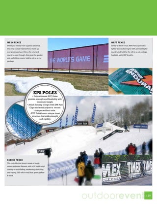 MESH FENCE                                                               WEFT FENCE
When you need a more superior presence,                                  Similar to Mesh Fence, Weft Fence provides a
this vinyl coated material fence holds up                                tighter weave allowing for 33% permability for
over prolonged use. Allows for wind and                                  sound/wind. Sold by the roll or as cut yardage.
sound to pass through. Also great for speaker                            Available up to 300’ lengths.
and scaffolding covers. Sold by roll or as cut
yardage.




                                   EPS POLES
                                 • Polycarbonate PVC Poles
                            provide strength and flexibility with
                                      minimum weight.
                           • Attach fencing or rope with EPS Pole
                              Clips and easily adjust to terrain
                                    changes without tools.
                              • PVC Poles have a unique inner
                                 structure that adds strength
                                         and rigidity.




FABRIC FENCE
This cost effective fence is made of tough
woven polyester filament, with a UV stable vinyl
coating to resist fading, weakening, stretching
and fraying. 150’ rolls in red, blue, green, yellow
& black.




                                                                    outdoorevent                                      139
 