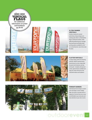 also see
VERTICAL
  FLAGS
    for additional
information on poles
    and hardware
      pg 46-55
                             XL POLE BANNER
                             VERTICALS
                             Another solution for vertical
                             advertising. Unique designs and
                             rotating poles allow our MambaPole
                             flags to withstand weather, while
                             effectively delivering your message.
                             Reversed faced and double sided
                             printing options available for all of
                             our vertical banners. Up to three sizes
                             for poles.




                             FLUTTER VERTICALS
                             A unique shape, perfect for drawing
                             attention. Ideal for special events.
                             Quick & easy to set up, simply slide
                             the pole into the banner and clip
                             to the pole. Complete with ground
                             socket, optional bases available (see
                             page 55). Flutter Verticals can be
                             used both indoors and outdoors.




                             PENNANT BANNERS
                             Individual pennant strings in custom
                             sizes and shapes. Use for college
                             flags, city events, race day events or
                             pageantry. Pennant lines are an easy
                             and affordable way to decorate and
                             draw attention to your site or event.




                       outdoorevent                                   141
 