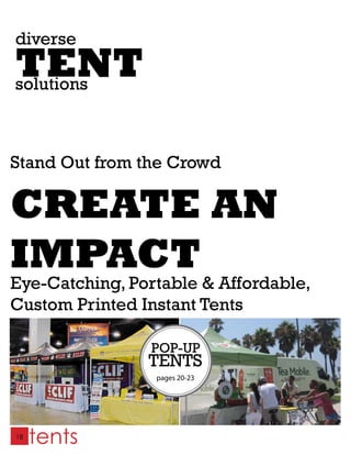 diverse
TENT
solutions



Stand Out from the Crowd

CREATE AN
IMPACT
Eye-Catching, Portable & Affordable,
Custom Printed Instant Tents

                POP-UP
                TENTS
                 pages 20-23




18
     tents
 