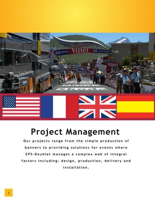 Project Management
    Our projects range from the simple production of

     banners to providing solutions for events where

     EPS-Doublet manages a complex web of integral

    factors including: design, production, delivery and

                       installation.




2
 