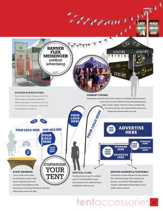 PENNANT STRINGS
  Rectangular pennants and custom shapes are available. Add excitement
                to your tents or events while prominently displaying your
                   logo. Custom shapes and sizes create a unique look,
                       be sure to ask your sales representative about your
                          design for pennants when you call!




                             GRAPHIC BANNERS & FASFRAMES
                             Use banners to draw attention to your product.
                             Use a FasFrame (page 142) to display your
                             banners. An all season field application:
                             compact, lightweight and portable. Up to 6
                             widths with one frame!




tentaccessories                                                               27
 