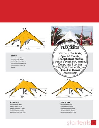 17’




                                                7.5’


              55’                                                       use your
                                  27.5’                         STAR TENTS
                                                                               for
                                                               Outdoor Festivals,
  55 STAR
  structure weight: 77 lbs
                                                                Special Events,
  shipping weight: 202 lbs                                    Reception or Media
  shipping dimensions: 3 boxes                              Tents, Beverage Garden,
  13x13x57, 20x20x24 & 8x8x43
  approximate setup time: 15
                                                              Corporate Sponsor
  minutes                                                    Displays, Dealerships,
                                                                Event or Brand
                                                                    Marketing

                     16’                                                    19’




                                                       9’                                              9’

                                 63’                                                  74’
                                          41’                                                    48’
                       22’                                                    28’


63 TWIN STAR                                                    74 TWIN STAR
structure weight: 78 lbs                                        structure weight: 78 lbs
shipping weight: 223 lbs                                        shipping weight: 236 lbs
shipping dimensions: 3 boxes                                    shipping dimensions: 3 boxes
13x13x57, 20x20x24 & 8x8x43                                     13x13x57, 20x20x24 & 8x8x43
approximate setup time: 1 hour                                  approximate setup time: 1 hour




                                                                             startents                      43
 