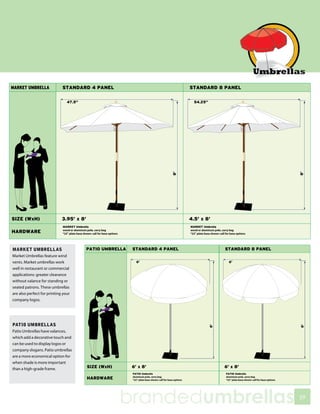 MARKET UMBRELLAS
Market Umbrellas feature wind
vents. Market umbrellas work
well in restaurant or commercial
applications: greater clearance
without valance for standing or
seated patrons. These umbrellas
are also perfect for printing your
company logos.




PATIO UMBRELLAS
Patio Umbrellas have valances,
which add a decorative touch and
can be used to display logos or
company slogans. Patio umbrellas
are a more economical option for
when shade is more important
than a high-grade frame.




                                     brandedumbrellas   59
 