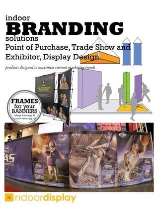 indoor
BRANDING
solutions
Point of Purchase, Trade Show and
Exhibitor, Display Design
products designed to maximize current marketing trends




      FRAMES
       for your
      BANNERS
      collage frames pg 91
      custom frames pg 100




 76
      indoordisplay
 