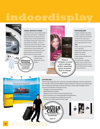 indoordisplay
              VISUAL GRAPHIC STANDS                                                                             POSTERHOLDER
              1” constant diameter clear anodized uprights.                                                     A simple and elegant sign holder
              Sleek design, tubes feature s-wedged and                                                          to hang in windows, on walls and
              button construction for quick assembly &                                                          from the ceiling. This is the perfect
              portability. Laser cut kidney shaped bases                                                        alternative when floor space is
              lend stability. Hanging units without bases,                                                      limited. It is easy to set up and you
              with eyebolts are available - contact our                                                         can change your poster in a snap.
              friendly sales staff. Tension Fabric Graphics                                                     Sizes
              - Only the Best! Endless possibilities, custom                                                    Widths: 19 11/16”, 25 5/8”, 27 9/16”,
              printed from your artwork, fabulous for                                                           31 1/2” and 39 3/8”
              visual marketing. These pillowcase mount                                                          Height: Flexible depending on the
              graphics feature an industrial bottom                                                             height of your graphic
              zippered closure for easy assembly.                                                               Weigth: .5 lbs. (0,2 kg)
                                  Graphics are available                                                        Product Includes: 2 profiles and 4
                                  1 sided & 2 sided.                                                            snap on fasteners.

          pillowcase              Light blockers are also                            Hang in                     Choose between a clamping
          mounting                available.                                    windows, on walls                 profile or Velcro® profile. These
        Use our high impact
         Dye Sub Printing                                                         and in ceilings.                 profiles will work with a variety
           on a virtually                                                       Perfect when floor                  of printable material including
            wrinkle free                                                                                             paper and fabrics.
           stretch fabric                                                        space is limited.
                                                                                 Easy to change
                                                                                      poster.


                                                    EXPAND 2000
                                                    Create a large image in less than 10 minutes. The Expand 2000 gives maximum attention to
                                                    your message. Choose between different shapes and sizes to create your own unique image
                                                    wall. It is the perfect alternative for those who need to create a wall or backdrop. Easy to
                                                    transport and only takes 10 minutes to set up.
                                                      * Available in many shapes and sizes
                                                      * Highly flexible and scalable
                                                      * Despite its size, it is easy to set up (10 minutes or less)
                                                      * Easy to transport in our combined podium/transport boxes
                                                      * Showcases and shelves are available as accessories
                                                      * Creates a very solid impression of your image



                                                                   use a
                                                           MEDIA
                                                           CASE
                                                            to tote & store your
                                                                 backdrops
                                                                  page 93


88
     indoordisplay
 