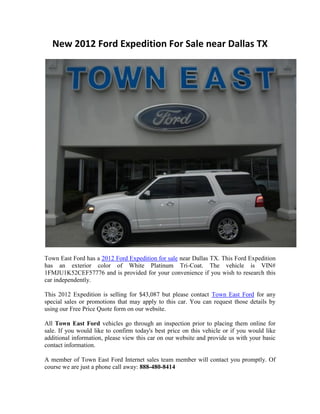 New 2012 Ford Expedition For Sale near Dallas TX




Town East Ford has a 2012 Ford Expedition for sale near Dallas TX. This Ford Expedition
has an exterior color of White Platinum Tri-Coat. The vehicle is VIN#
1FMJU1K52CEF57776 and is provided for your convenience if you wish to research this
car independently.

This 2012 Expedition is selling for $43,087 but please contact Town East Ford for any
special sales or promotions that may apply to this car. You can request those details by
using our Free Price Quote form on our website.

All Town East Ford vehicles go through an inspection prior to placing them online for
sale. If you would like to confirm today's best price on this vehicle or if you would like
additional information, please view this car on our website and provide us with your basic
contact information.

A member of Town East Ford Internet sales team member will contact you promptly. Of
course we are just a phone call away: 888-480-8414
 
