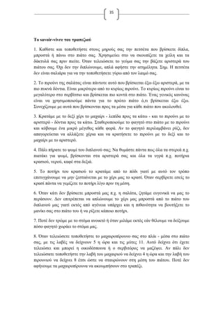 35
Το savoir-vivre του τραπεζιού
1. Καθίστε και τοποθετήστε στους μηρούς σας την πετσέτα που βρίσκετε δίπλα,
μπροστά ή πάνω στο πιάτο σας. Χρησιμεύει στο να σκουπίζετε τα χείλη και τα
δάκτυλά σας πριν πιείτε. Όταν τελειώσετε το γεύμα σας την βάζετε αριστερά του
πιάτου σας. Όχι δεν την διπλώνουμε, απλά αφήστε την ατημέλητα. Σημ. Η πετσέτα
δεν είναι σαλιάρα για να την τοποθετήσετε γύρω από τον λαιμό σας.
2. Το πιρούνι της σαλάτας είναι πάντοτε αυτό που βρίσκεται έξω έξω αριστερά, με τα
πιο πυκνά δόντια. Είναι μικρότερο από το κυρίως πιρούνι. Το κυρίως πιρούνι είναι το
μεγαλύτερο στο σερβίτσιο και βρίσκεται πιο κοντά στο πιάτο. Ένας γενικός κανόνας
είναι να χρησιμοποιούμε πάντα για το πρώτο πιάτο ό,τι βρίσκεται έξω έξω.
Συνεχίζουμε με αυτά που βρίσκονται προς τα μέσα για κάθε πιάτο που ακολουθεί.
3. Κρατάμε με το δεξί χέρι το μαχαίρι - λεπίδα προς τα κάτω - και το πιρούνι με το
αριστερό - δόντια προς τα κάτω. Σταθεροποιούμε το φαγητό στο πιάτο με το πιρούνι
και κόβουμε ένα μικρό μέγεθος κάθε φορά. Αν το φαγητό περιλαμβάνει ρύζι, δεν
απαγορεύεται να αλλάξετε χέρια και να κρατήσετε το πιρούνι με το δεξί και το
μαχαίρι με το αριστερό.
4. Πάλι πήρατε το ψωμί του διπλανού σας; Να θυμάστε πάντα πως όλα τα στερεά π.χ.
πιατάκι για ψωμί, βρίσκονται στα αριστερά σας και όλα τα υγρά π.χ. ποτήρια
κρασιού, νερού, καφέ στα δεξιά.
5. Το ποτήρι του κρασιού το κρατάμε από το πόδι γιατί με αυτό τον τρόπο
επιτυγχάνουμε να μην ζεσταίνεται με το χέρι μας το κρασί. Όταν σερβίρετε εσείς το
κρασί πάντα να γεμίζετε το ποτήρι λίγο πριν τη μέση.
6. Όταν κάτι δεν βρίσκετε μπροστά μας π.χ. η σαλάτα, ζητάμε ευγενικά να μας το
περάσουν. Δεν επιτρέπεται να απλώνουμε το χέρι μας μπροστά από το πιάτο του
διπλανού μας γιατί εκτός από αγένεια υπάρχει και η πιθανότητα να βουτήξετε το
μανίκι σας στο πιάτο του ή να ρίξετε κάποιο ποτήρι.
7. Ποτέ δεν τρώμε με το στόμα ανοικτό ή όταν μιλάμε εκτός εάν θέλουμε να δείξουμε
πόσο φαγητό χωράει το στόμα μας.
8. Όταν τελειώσετε τοποθετήστε το μαχαιροπίρουνο σας στο πλάι - μέσα στο πιάτο
σας, με τις λαβές να δείχνουν 5 η ώρα και τις μύτες 11. Αυτό δείχνει ότι έχετε
τελειώσει και μπορεί η οικοδέσποινα ή ο σερβιτόρος να μαζέψει. Αν πάλι δεν
τελειώσατε τοποθετήστε την λαβή του μαχαιριού να δείχνει 4 η ώρα και την λαβή του
πιρουνιού να δείχνει 8 έτσι ώστε να σταυρώνουν στη μέση του πιάτου. Ποτέ δεν
αφήνουμε τα μαχαιροπίρουνα να ακουμπήσουν στο τραπέζι.
 