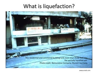 What is liquefaction?
www.scieds.com
www.scieds.com
This residential and commerial building sank more than three feet into
the partially liquefied soil.
Photo credit: Reinsurance Company, Munich Germany
 
