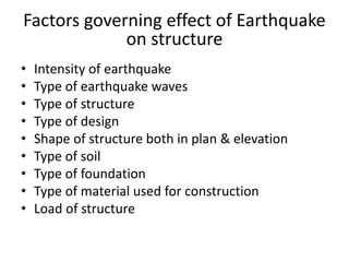 Factors governing effect of Earthquake
on structure
• Intensity of earthquake
• Type of earthquake waves
• Type of structure
• Type of design
• Shape of structure both in plan & elevation
• Type of soil
• Type of foundation
• Type of material used for construction
• Load of structure
 