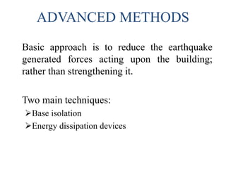 ADVANCED METHODS
Basic approach is to reduce the earthquake
generated forces acting upon the building;
rather than strengthening it.
Two main techniques:
Base isolation
Energy dissipation devices
 