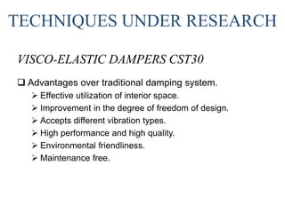 TECHNIQUES UNDER RESEARCH
VISCO-ELASTIC DAMPERS CST30
 Advantages over traditional damping system.
 Effective utilization of interior space.
 Improvement in the degree of freedom of design.
 Accepts different vibration types.
 High performance and high quality.
 Environmental friendliness.
 Maintenance free.
 