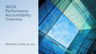 WIOA
Performance
Accountability
Overview
Wednesday, October 25, 2017
 