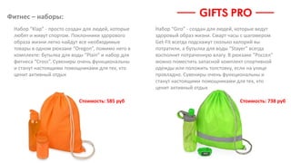 Фитнес – наборы:
Стоимость: 585 руб
Набор “Giro” - создан для людей, которые ведут
здоровый образ жизни. Смарт часы с шагомером
Get-Fit всегда подскажут сколько калорий вы
потратили, а бутылка для воды “Stayer” всегда
восполнит потраченную влагу. В рюкзаке “Россел”
можно поместить запасной комплект спортивной
одежды или положить толстовку, если на улице
прохладно. Сувениры очень функциональны и
станут настоящими помощниками для тех, кто
ценит активный отдых
Стоимость: 738 руб
Набор “Klap” - просто создан для людей, которые
любят и живут спортом. Поклонники здорового
образа жизни легко найдут все необходимые
товары в одном рюкзаке “Oregon”, помимо него в
комплекте: бутылка для воды “Plain” и набор для
фитнеса “Cross”. Сувениры очень функциональны
и станут настоящими помощниками для тех, кто
ценит активный отдых
 