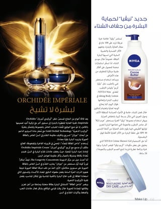 Make Up 152Make Up 152152
ORCHIDÉE IMPÉRIALE
‫تشيخ‬ ‫ال‬ ‫لبشرة‬
‫لحماية‬ ”‫“نيڤيا‬ ‫جديد‬
‫الشتاء‬ ‫جفاف‬ ‫من‬ ‫البشرة‬
Orchidée "‫أمربيال‬ ‫"أوركيدي‬ ‫تنقل‬ ،ّ‫ر‬‫املستم‬ ‫النجاح‬ ‫من‬ ‫أعوام‬ ‫ثالثة‬ ‫بعد‬
‫تصميمها‬ ‫ُعيد‬‫أ‬ ‫تركيبة‬ ‫مع‬ ‫آخر‬ ‫مستوى‬ ‫إىل‬ ‫بالبرشة‬ ‫ّرة‬‫و‬‫املتط‬ ‫العناية‬ ‫تقنية‬ ،Impériale
‫ّة‬‫ي‬‫بتقن‬ ‫ّل‬‫ث‬‫واملتم‬ ‫باملجموعة‬ ّ‫الخاص‬ ‫للشباب‬ ‫ّد‬‫د‬‫ُج‬‫مل‬‫ا‬ ‫التوقيع‬ ‫دمج‬ ّ‫تم‬ ‫إذ‬ ،‫بالكامل‬
‫الناجم‬ ‫السيلينو‬ ‫مادة‬ ‫ُحفز‬‫م‬ ‫مع‬ Gold Orchid Technology "‫ّة‬‫ي‬‫الذهب‬ ‫"أوركيديا‬
‫بالطاقة‬ ‫الخاص‬ ّ‫السن‬ ‫يف‬ ‫ّم‬‫د‬‫التق‬ ‫مقاومة‬ ‫وتكثيف‬ ‫لترسيع‬ "‫"جريالن‬ ‫أبحاث‬ ‫عن‬
.‫ّدة‬‫د‬‫مج‬ ‫ّة‬‫و‬‫بق‬ ‫البرشة‬ ‫وتزويد‬ ‫ّة‬‫ي‬‫الحيو‬
‫كعالج‬ ،‫واملضغوطة‬ ‫الفاخرة‬ ‫قارورته‬ ‫يف‬ ّ‫املحمي‬ ،"‫ِّد‬‫د‬‫املج‬ ‫الطاقة‬ ‫"شاحن‬ ‫ُستخدم‬‫ي‬
Orchidée Impériale Cream "‫أمربيال‬ ‫"أوركيدي‬ ‫كريم‬ ‫مع‬ ‫مدمج‬ ‫أو‬ ‫ّف‬‫ث‬‫مك‬
‫فتبدو‬ ،ّ‫السن‬ ‫يف‬ ‫البرشة‬ ‫ّم‬‫د‬‫تق‬ ‫عالمات‬ ‫يخفف‬ ‫حيث‬ ،‫املتعبة‬ ‫البرشة‬ ‫إحياء‬ ‫إلعادة‬
.‫الزمن‬ ‫لعوامل‬ ‫مقاومة‬ ‫وأكرث‬ ‫بالجامل‬ ‫ومرشقة‬ ‫بكثافة‬ ‫ُغذاة‬‫م‬
ً‫ا‬‫ر‬‫ابتكا‬ ُّ‫فيعد‬ ،The Longevity Concentrate ‫الدميومة‬ ‫ّز‬‫ك‬‫مر‬ ‫من‬ ‫جيل‬ ‫أحدث‬ ‫أما‬
‫بالطاقة‬ ‫الخاص‬ ّ‫السن‬ ‫يف‬ ‫ّم‬‫د‬‫التق‬ ‫يحارب‬ "‫"جريالن‬ ‫من‬ ‫مستحرض‬ ‫ّل‬‫و‬‫أ‬ ‫كونه‬ ً‫ا‬‫ثوري‬
‫نتيجة‬ ‫الحيوية‬ ‫الطاقة‬ ‫شبكة‬ ‫تلف‬ ‫من‬ ّ‫د‬‫الح‬ ‫األول‬ :‫َني‬‫ل‬‫متكام‬ ‫مستويني‬ ‫عىل‬ ‫الحيوية‬
‫الثاين‬ ‫واملستوى‬ ،‫لألكسدة‬ ‫املضاد‬ ‫الدقيق‬ ‫مفعوله‬ ‫بفضل‬ ‫السامة‬ ‫ّة‬‫ر‬‫الح‬ ‫ات‬‫ر‬‫الذ‬ ‫هجوم‬
‫بفضل‬ ،‫املناسب‬ ‫املكان‬ ‫ويف‬ ‫املناسبة‬ ‫بالكمية‬ ‫البرشة‬ ‫خاليا‬ ‫قلب‬ ‫إىل‬ ‫الطاقة‬ ‫استعادة‬
.‫الذهبية‬ ‫األوركيديا‬ ‫تقنية‬
‫تعزيز‬ ‫أجل‬ ‫من‬ ‫ومذهلة‬ ‫منعشة‬ ‫بطاقة‬ ‫البرشة‬ ‫االستثنايئ‬ "‫الطاقة‬ ‫"شاحن‬ ‫ويغمر‬
‫التعب‬ ‫عالمات‬ ‫فعال‬ ‫بشكل‬ ‫فيكافح‬ ،‫قيايس‬ ‫وقت‬ ‫خالل‬ ‫للحيوية‬ ‫ّدة‬‫د‬‫املج‬ ‫وظائفها‬
.‫السن‬ ‫يف‬ ‫ّم‬‫د‬‫التق‬ ‫ات‬‫ري‬‫وتأث‬ ‫والضغط‬
‫خربة‬ ‫خالصة‬ "‫"نيڤيا‬ ‫تستثمر‬
‫يف‬ ‫عام‬ 100 ‫عىل‬ ‫تزيد‬ ‫عريقة‬
‫وتتفهم‬ ،‫بالبرشة‬ ‫العناية‬ ‫مجال‬
‫والنفسية‬ ‫الجسدية‬ ‫اآلثار‬
‫البرشة‬ ‫تسببها‬ ‫التي‬ ‫السلبية‬
‫موسم‬ ‫خالل‬ ً‫ا‬‫خصوص‬ ،‫الجافة‬
‫ات‬‫ر‬‫استثام‬ ‫ر‬ّ‫تسخ‬ ‫لذا‬ ،‫الشتاء‬
‫أفكار‬ ‫عىل‬ ‫للحصول‬ ‫ضخمة‬
‫من‬ ‫للتخفيف‬ ‫مبتكرة‬ ‫علمية‬
.‫اض‬‫ر‬‫األع‬ ‫هذه‬
‫مستحرض‬ ‫استخدام‬ ‫ويساعد‬
‫"نيڤيا‬ ‫مثل‬ ،‫بالحليب‬ ‫غني‬
‫الرتطيب‬ ‫ولوشن‬ "‫كريم‬
rNIVEA Nou ‫املغذ ي‬
‫يف‬ ishing Body Lotion
‫وإنعاشها‬ ‫البرشة‬ ‫ترطيب‬
‫يحتاج‬ ‫كام‬ ،‫اليوم‬ ‫طوال‬
‫إضافيني‬ ‫واهتامم‬ ‫لعناية‬ ‫الوجه‬
‫األنف‬ ‫كمنطقة‬ ‫الحساسة‬ ‫اء‬‫ز‬‫األج‬ ‫يف‬ ‫خاصة‬ ،‫الشتاء‬ ‫فصل‬ ‫خالل‬
.‫ارة‬‫ر‬‫الح‬ ‫بانخفاض‬ ‫كبرية‬ ‫بدرجة‬ ‫تتأثر‬ ‫التي‬ ‫العينني‬ ‫وحول‬
"IQ ‫ا‬‫ر‬‫"هيد‬ ‫مبستحرض‬ ‫الغنية‬ "‫"نيڤيا‬ ‫مجموعة‬ ‫استخدام‬ ‫ويوفر‬
‫لتعزيز‬ ‫البرشة‬ ‫تحتاجها‬ ‫التي‬ ‫والنعومة‬ ‫الرتطيب‬ ‫عنارص‬ ‫كل‬
‫الشمس‬ ‫أشعة‬ ‫من‬ ‫الحامية‬ ‫عامل‬ ‫يقوم‬ ‫فيام‬ ،‫الطبيعي‬ ‫توازنها‬
‫فوق‬ ‫لألشعة‬ ‫الضارة‬ ‫اآلثار‬ ‫من‬ ‫البرشة‬ ‫حفظ‬ ‫عىل‬ SPF 30
.‫البنفسجية‬
‫الذ ي‬ NIVEA Crème Shower Gel ‫االستحامم‬ ‫جل‬ ‫أما‬
‫برغوة‬ ‫البرشة‬ ‫فيغمر‬ "‫نيڤيا‬ ‫"كريم‬ ‫مكونات‬ ‫بعض‬ ‫عىل‬ ‫يحتو ي‬
‫لـ‬ ‫والنعومة‬ ‫الرتطيب‬ ‫الجسم‬ ‫متنح‬ ‫فريدة‬ ‫عطرية‬ ‫ورائحة‬ ‫غنية‬
.‫ساعة‬ 24
 
